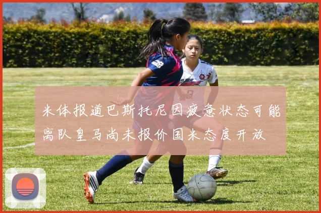 米体报道巴斯托尼因疲惫状态可能离队皇马尚未报价国米态度开放