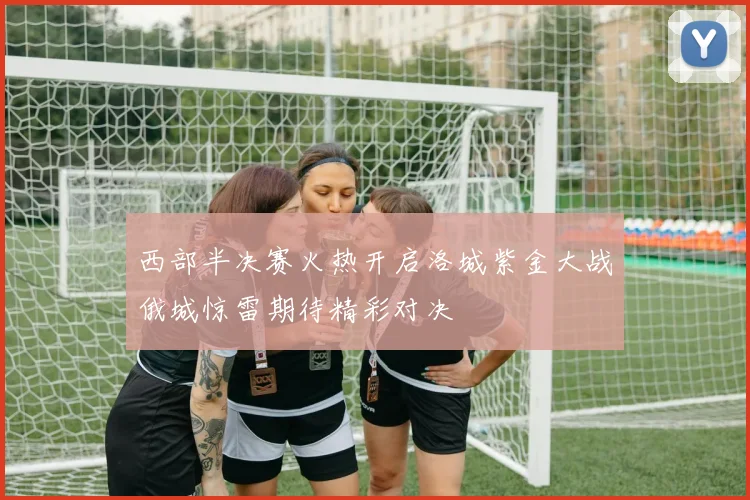 西部半决赛火热开启洛城紫金大战俄城惊雷期待精彩对决
