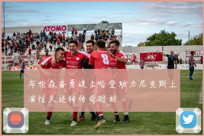 布伦森奋勇追击哈登助力尼克斯上演惊天逆转传奇时刻