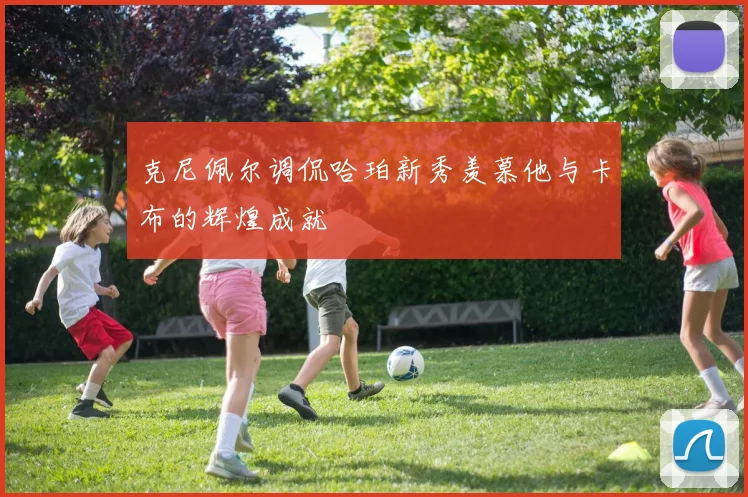 克尼佩尔调侃哈珀新秀羡慕他与卡布的辉煌成就