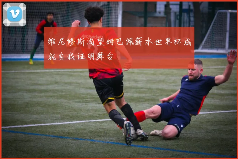 维尼修斯渴望姆巴佩薪水世界杯成就自我证明舞台