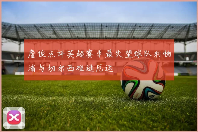 詹俊点评英超赛季最失望球队利物浦与切尔西难逃厄运