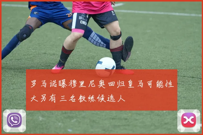 罗马诺曝穆里尼奥回归皇马可能性大另有三名教练候选人