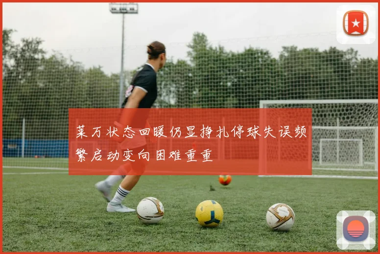 莱万状态回暖仍显挣扎停球失误频繁启动变向困难重重