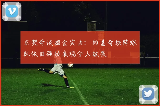 东契奇谈掘金实力：约基奇缺阵球队依旧强劲表现令人敬畏