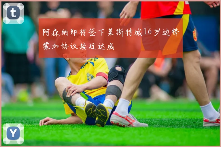 阿森纳即将签下莱斯特城16岁边锋蒙加协议接近达成