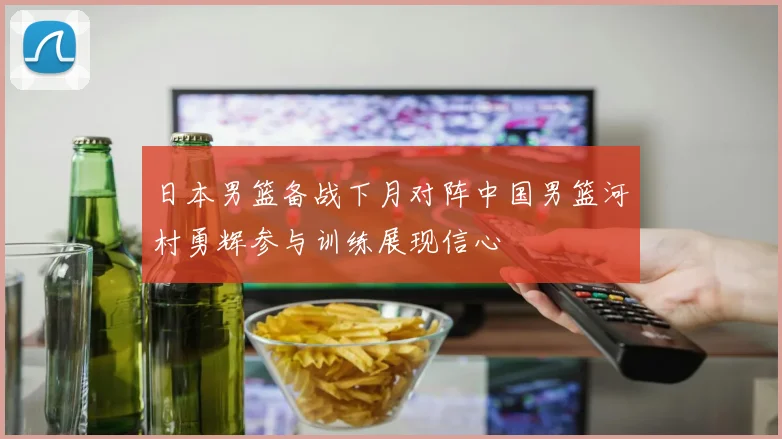 日本男篮备战下月对阵中国男篮河村勇辉参与训练展现信心