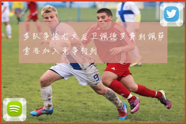 多队争抢尤文后卫佩德罗费利佩萨索洛加入竞争行列