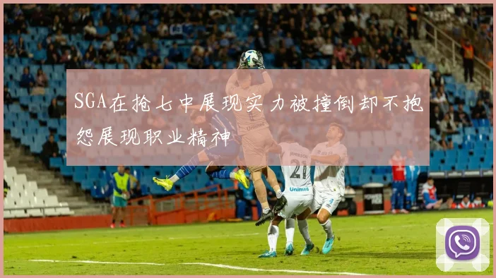 SGA在抢七中展现实力被撞倒却不抱怨展现职业精神