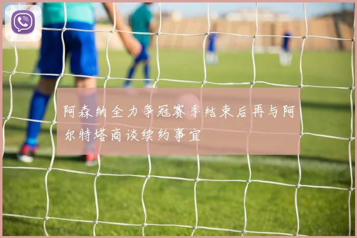 阿森纳全力争冠赛季结束后再与阿尔特塔商谈续约事宜
