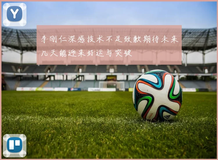 李刚仁深感技术不足致歉期待未来几天能迎来好运与突破