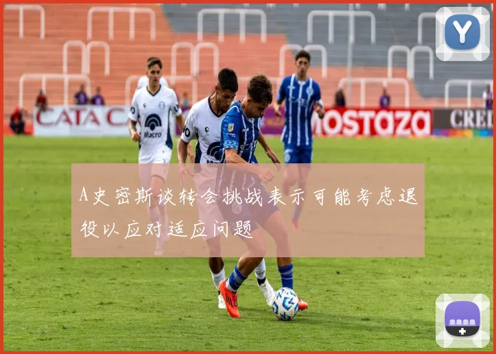 A史密斯谈转会挑战表示可能考虑退役以应对适应问题