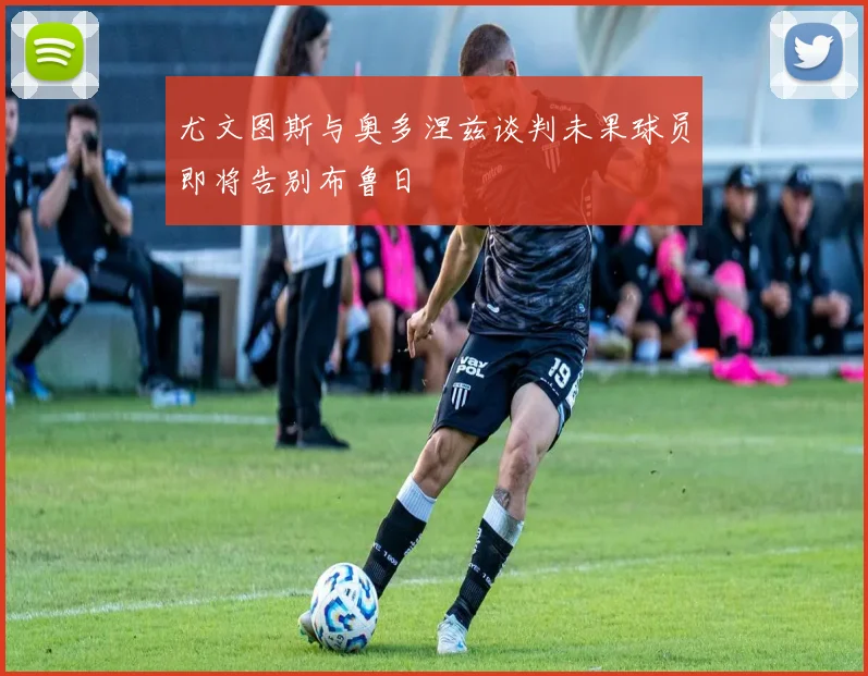 尤文图斯与奥多涅兹谈判未果球员即将告别布鲁日