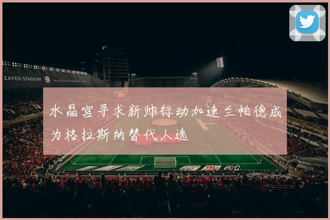 水晶宫寻求新帅行动加速兰帕德成为格拉斯纳替代人选