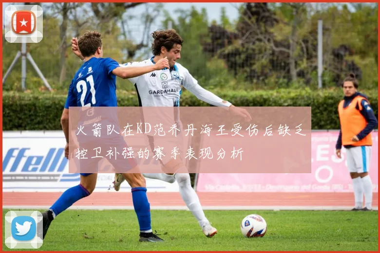 火箭队在KD范乔丹海王受伤后缺乏控卫补强的赛季表现分析