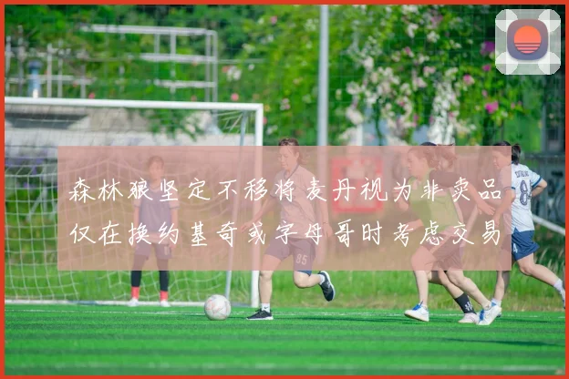 森林狼坚定不移将麦丹视为非卖品仅在换约基奇或字母哥时考虑交易