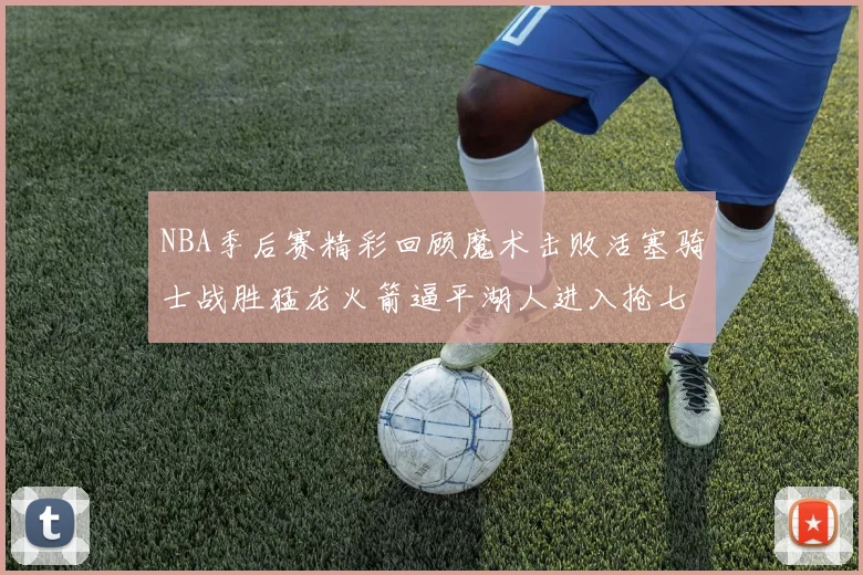 NBA季后赛精彩回顾魔术击败活塞骑士战胜猛龙火箭逼平湖人进入抢七大战