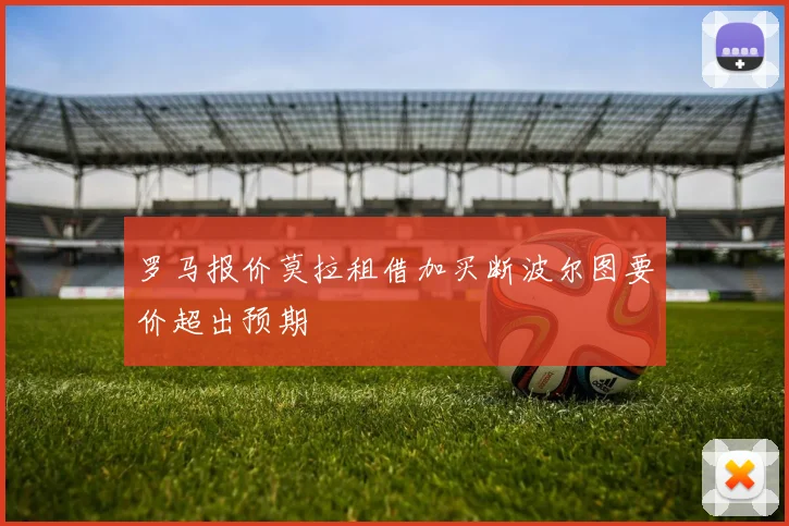 罗马报价莫拉租借加买断波尔图要价超出预期
