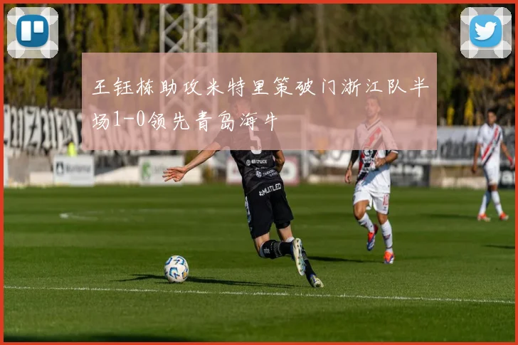 王钰栋助攻米特里策破门浙江队半场1-0领先青岛海牛